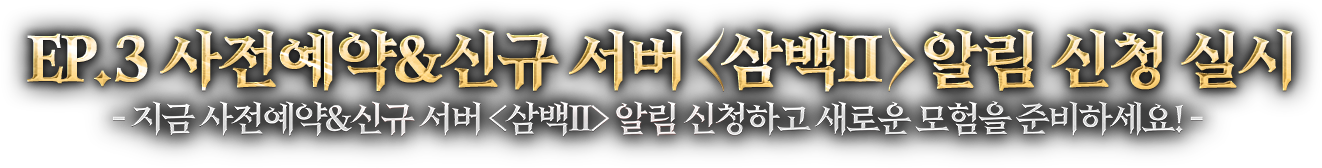 EP.3 사전예약&신규 서버 <삼백Ⅱ> 알림 신청 실시! 지금 사전예약&신규 서버 <삼백Ⅱ> 알림 신청하고 새로운 모험을 준비하세요!