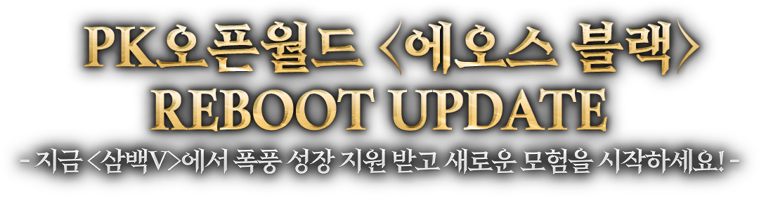 PK 오픈월드 <에오스 블랙> REBOOT UPDATE - 지금 <삼백Ⅴ>에서 폭풍 성장 지원 받고 새로운 모험을 시작하세요!
